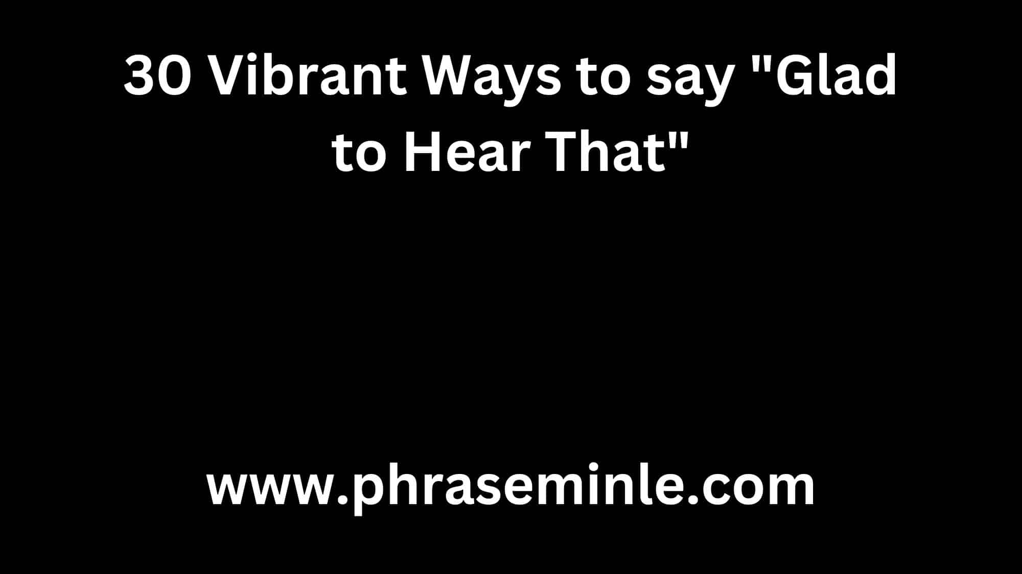 30 Vibrant Ways to say Glad to Hear That