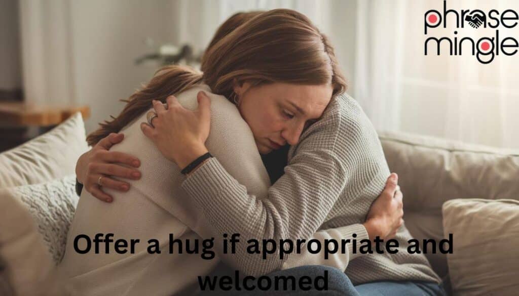 Offer a hug if appropriate and welcomed